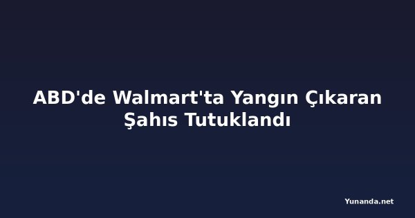 ABD'de Walmart'ta Yangın Çıkaran Şahıs Tutuklandı