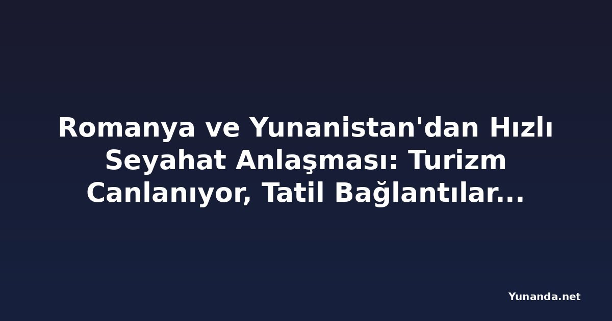 Romanya ve Yunanistan'dan Hızlı Seyahat Anlaşması: Turizm Canlanıyor, Tatil Bağlantıları Yeniden Açılıyor