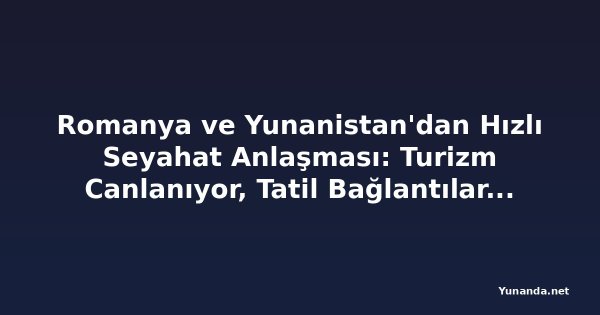 Romanya ve Yunanistan'dan Hızlı Seyahat Anlaşması: Turizm Canlanıyor, Tatil Bağlantıları Yeniden Açılıyor