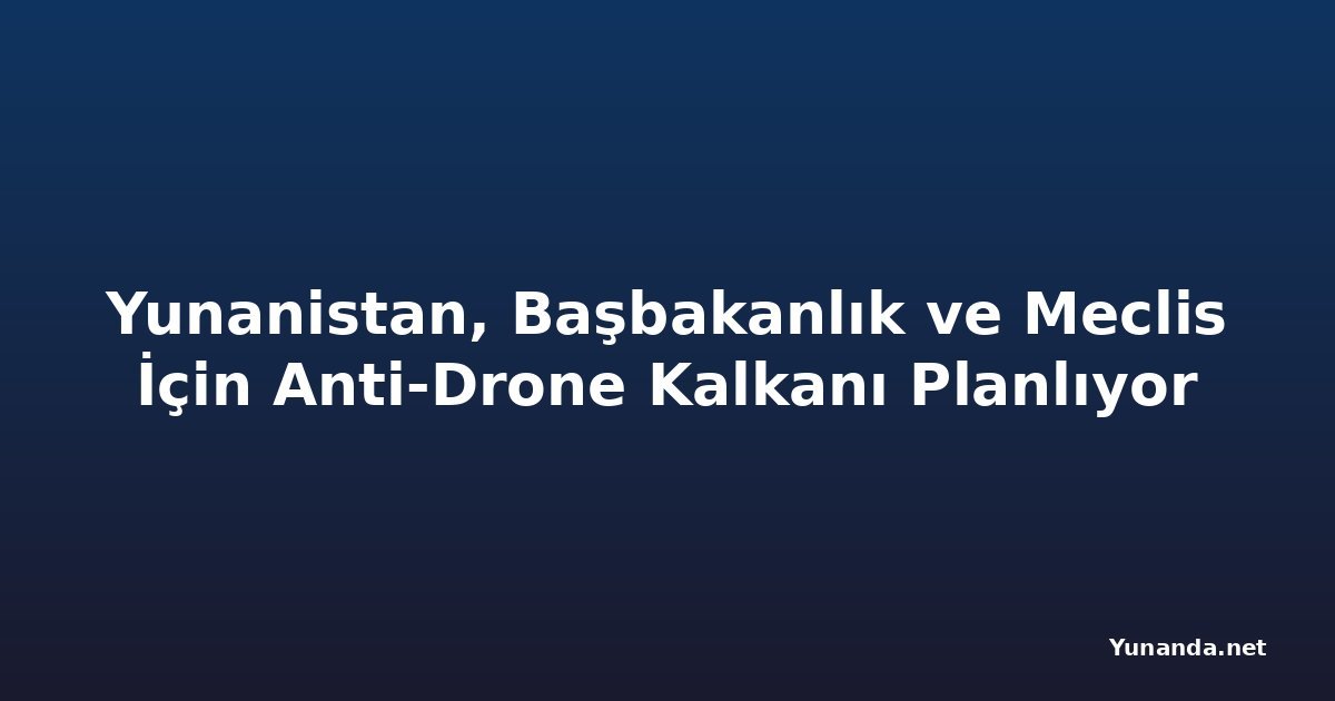 Yunanistan, Başbakanlık ve Meclis İçin Anti-Drone Kalkanı Planlıyor