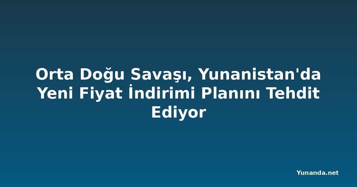Orta Doğu Savaşı, Yunanistan'da Yeni Fiyat İndirimi Planını Tehdit Ediyor