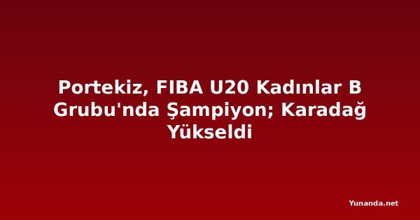 Portekiz, FIBA U20 Kadınlar B Grubu'nda Şampiyon; Karadağ Yükseldi
