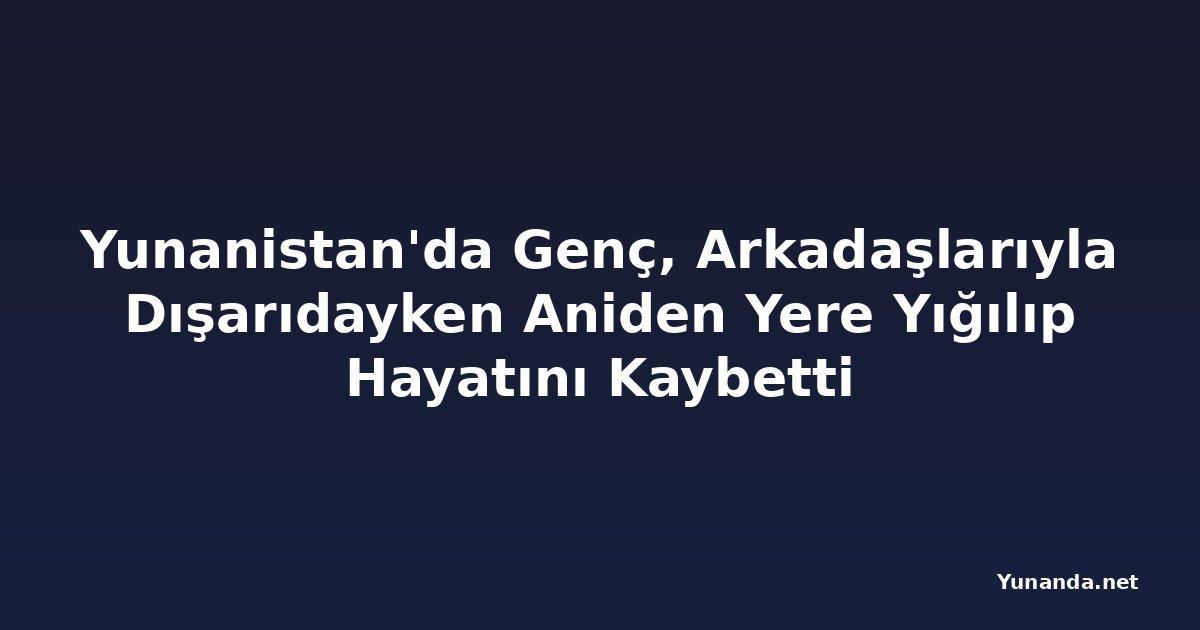 Yunanistan'da Genç, Arkadaşlarıyla Dışarıdayken Aniden Yere Yığılıp Hayatını Kaybetti