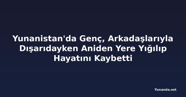 Yunanistan'da Genç, Arkadaşlarıyla Dışarıdayken Aniden Yere Yığılıp Hayatını Kaybetti
