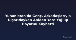 Yunanistan'da Genç, Arkadaşlarıyla Dışarıdayken Aniden Yere Yığılıp Hayatını Kaybetti