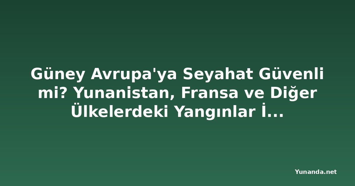 Güney Avrupa'ya Seyahat Güvenli mi? Yunanistan, Fransa ve Diğer Ülkelerdeki Yangınlar İçin Son Uyarılar