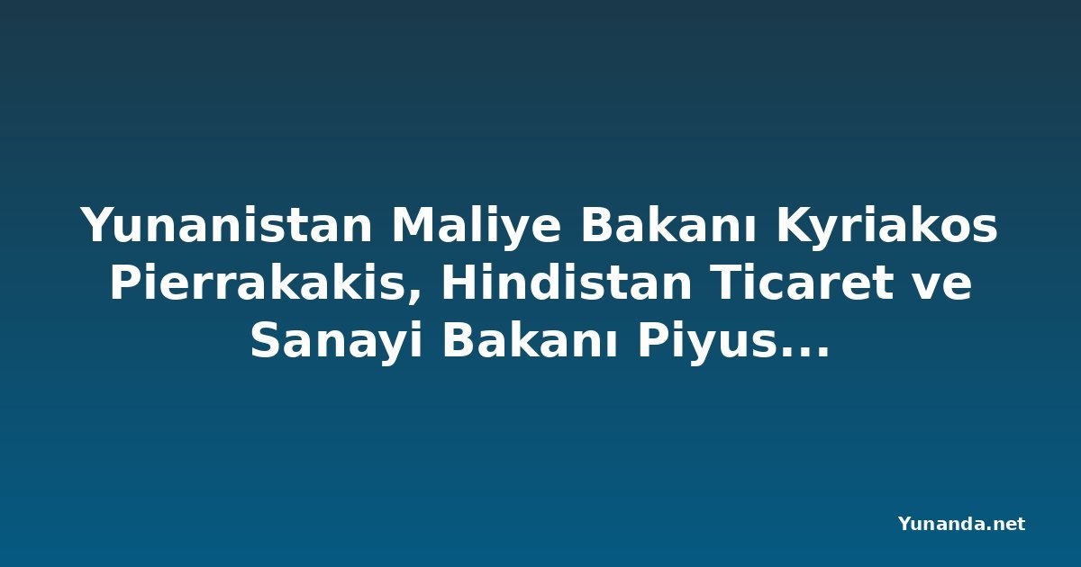 Yunanistan Maliye Bakanı Kyriakos Pierrakakis, Hindistan Ticaret ve Sanayi Bakanı Piyush Goyal'i Atina'da Ağırladı