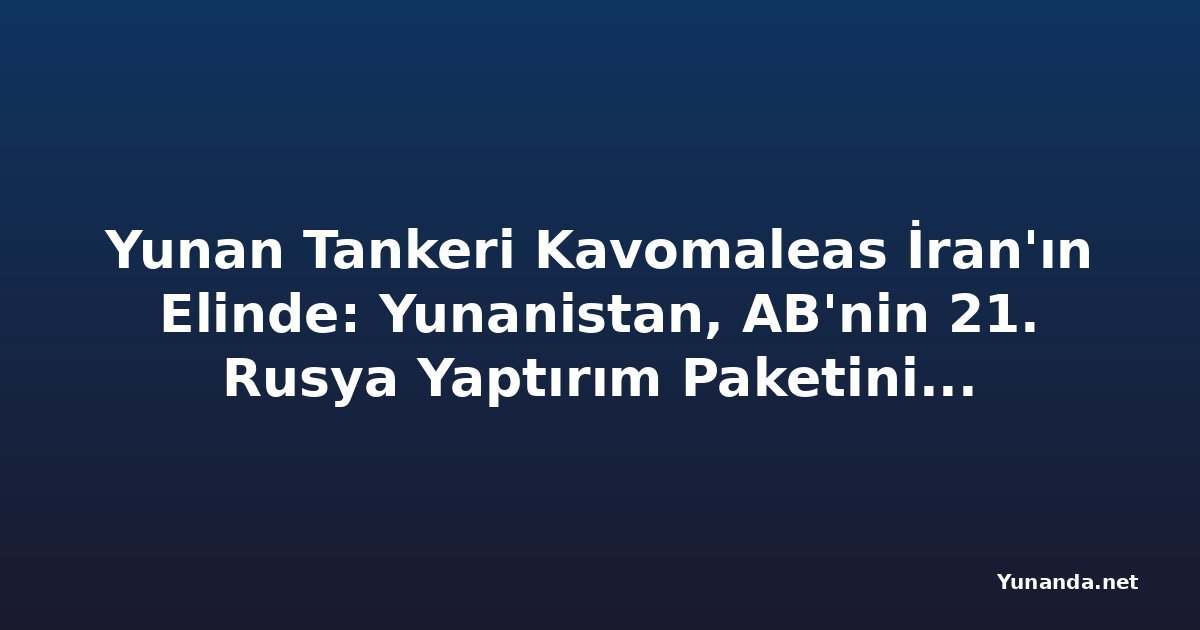 Yunan Tankeri Kavomaleas İran'ın Elinde: Yunanistan, AB'nin 21. Rusya Yaptırım Paketini Engelliyor