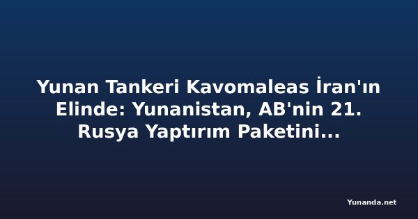 Yunan Tankeri Kavomaleas İran'ın Elinde: Yunanistan, AB'nin 21. Rusya Yaptırım Paketini Engelliyor