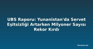 UBS Raporu: Yunanistan'da Servet Eşitsizliği Artarken Milyoner Sayısı Rekor Kırdı