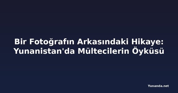 Bir Fotoğrafın Arkasındaki Hikaye: Yunanistan'da Mültecilerin Öyküsü