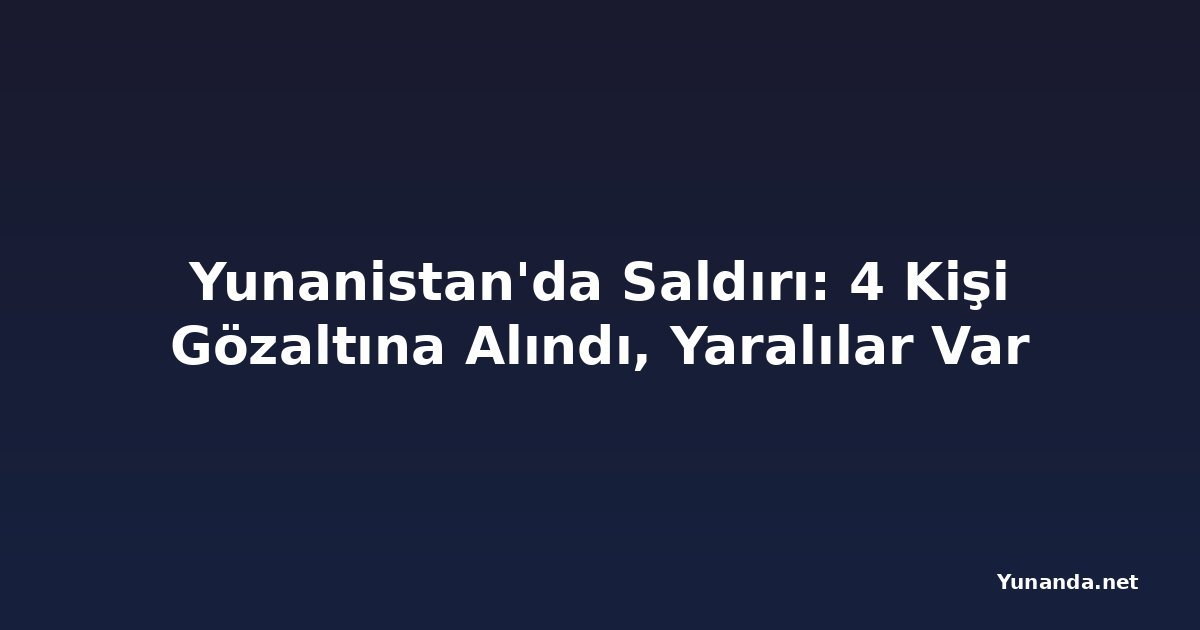 Yunanistan'da Saldırı: 4 Kişi Gözaltına Alındı, Yaralılar Var
