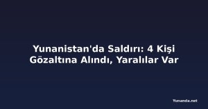 Yunanistan'da Saldırı: 4 Kişi Gözaltına Alındı, Yaralılar Var