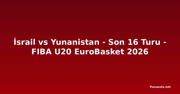 İsrail vs Yunanistan - Son 16 Turu - FIBA U20 EuroBasket 2026
