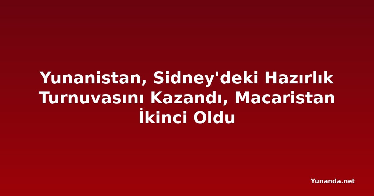 Yunanistan, Sidney'deki Hazırlık Turnuvasını Kazandı, Macaristan İkinci Oldu