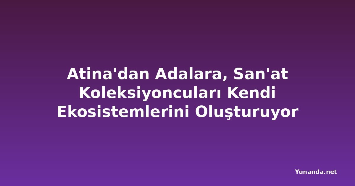 Atina'dan Adalara, San'at Koleksiyoncuları Kendi Ekosistemlerini Oluşturuyor