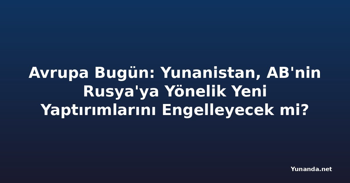 Avrupa Bugün: Yunanistan, AB'nin Rusya'ya Yönelik Yeni Yaptırımlarını Engelleyecek mi?