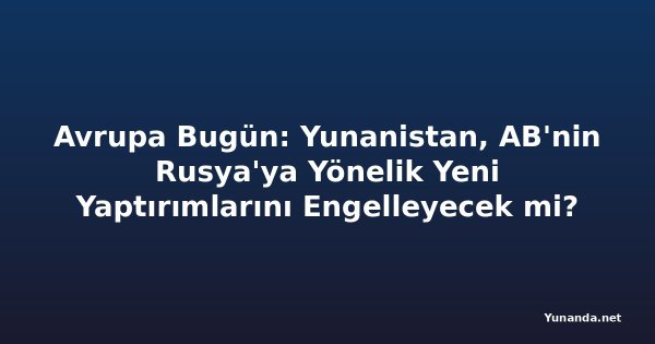 Avrupa Bugün: Yunanistan, AB'nin Rusya'ya Yönelik Yeni Yaptırımlarını Engelleyecek mi?