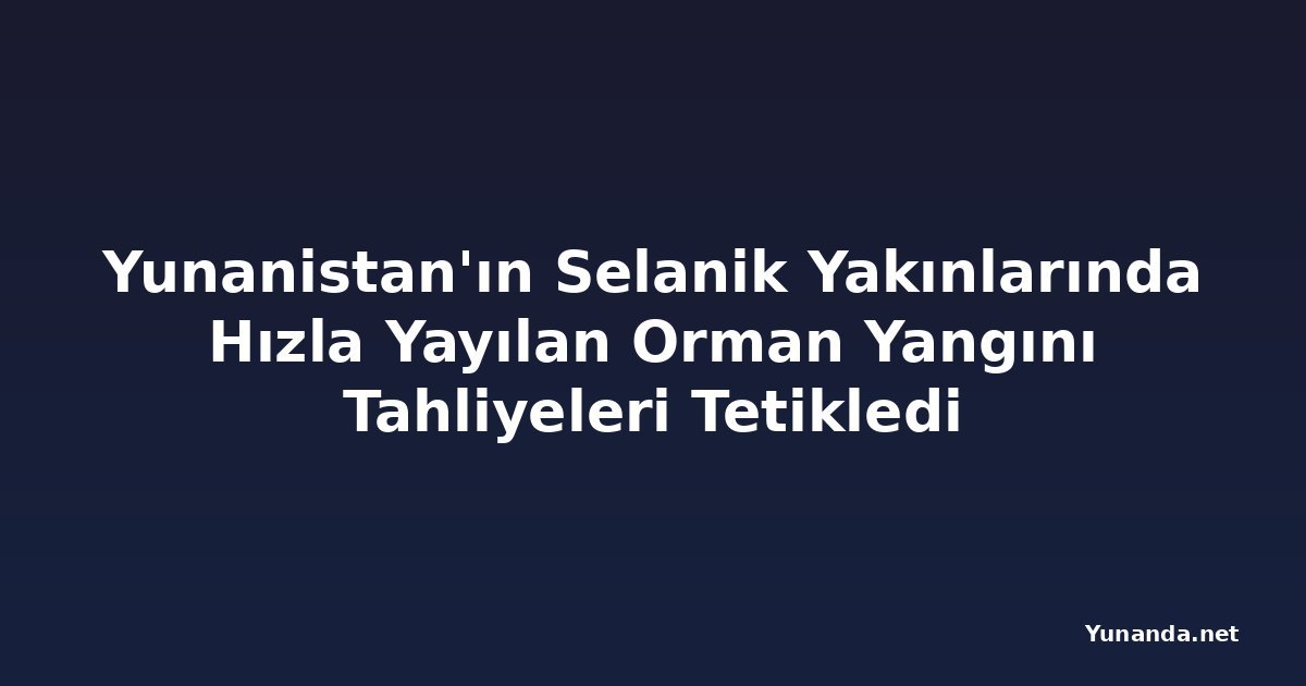 Yunanistan'ın Selanik Yakınlarında Hızla Yayılan Orman Yangını Tahliyeleri Tetikledi