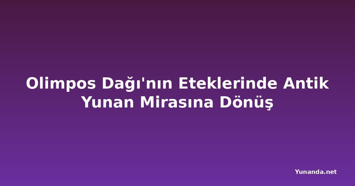 Olimpos Dağı'nın Eteklerinde Antik Yunan Mirasına Dönüş