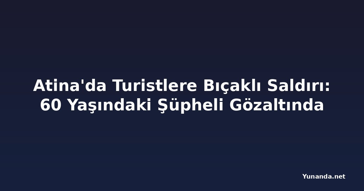 Atina'da Turistlere Bıçaklı Saldırı: 60 Yaşındaki Şüpheli Gözaltında
