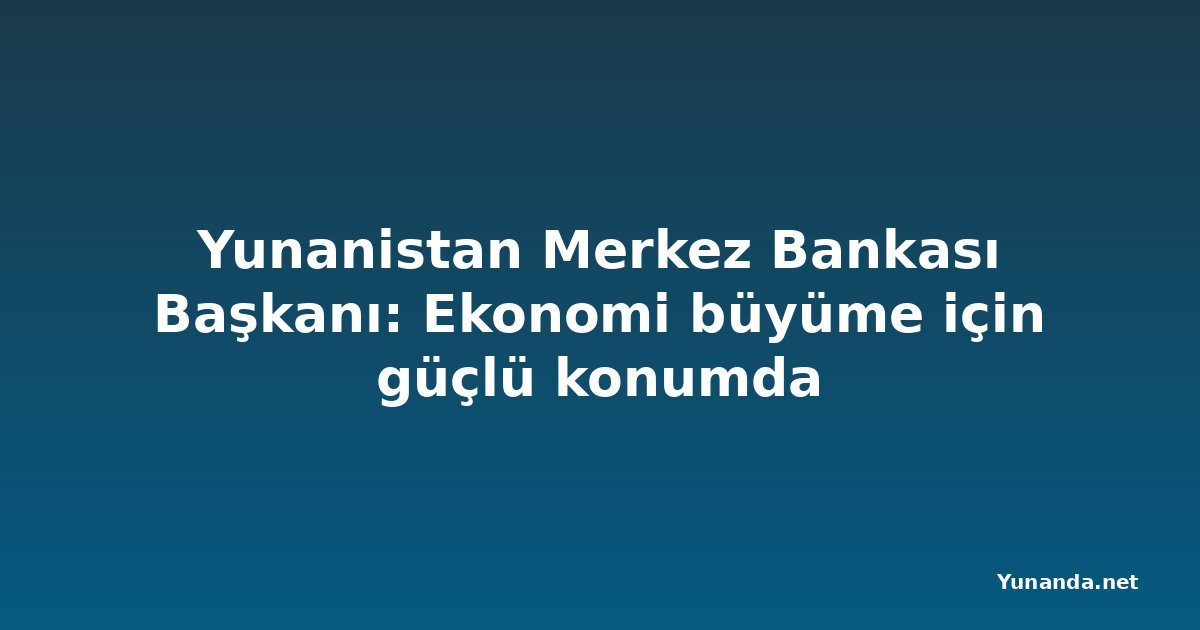 Yunanistan Merkez Bankası Başkanı: Ekonomi büyüme için güçlü konumda