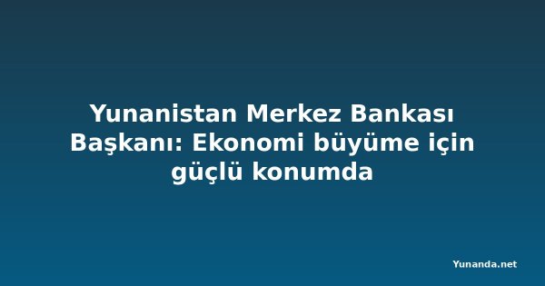 Yunanistan Merkez Bankası Başkanı: Ekonomi büyüme için güçlü konumda