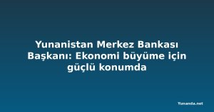 Yunanistan Merkez Bankası Başkanı: Ekonomi büyüme için güçlü konumda