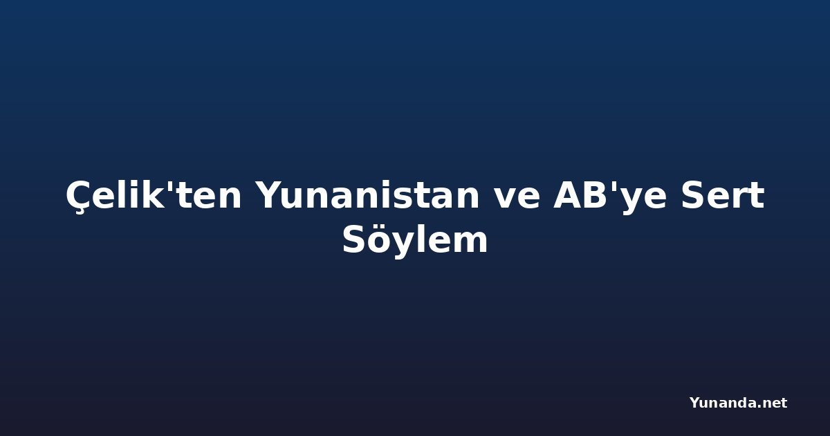 Çelik'ten Yunanistan ve AB'ye Sert Söylem