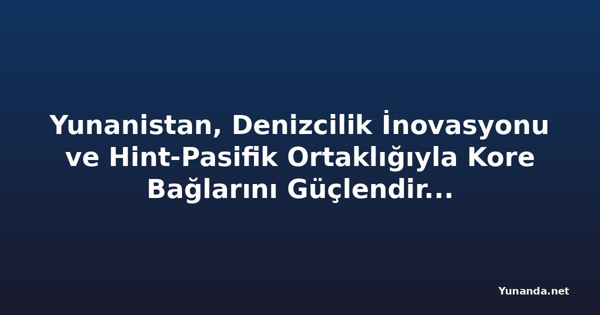 Yunanistan, Denizcilik İnovasyonu ve Hint-Pasifik Ortaklığıyla Kore Bağlarını Güçlendirmeyi Hedefliyor