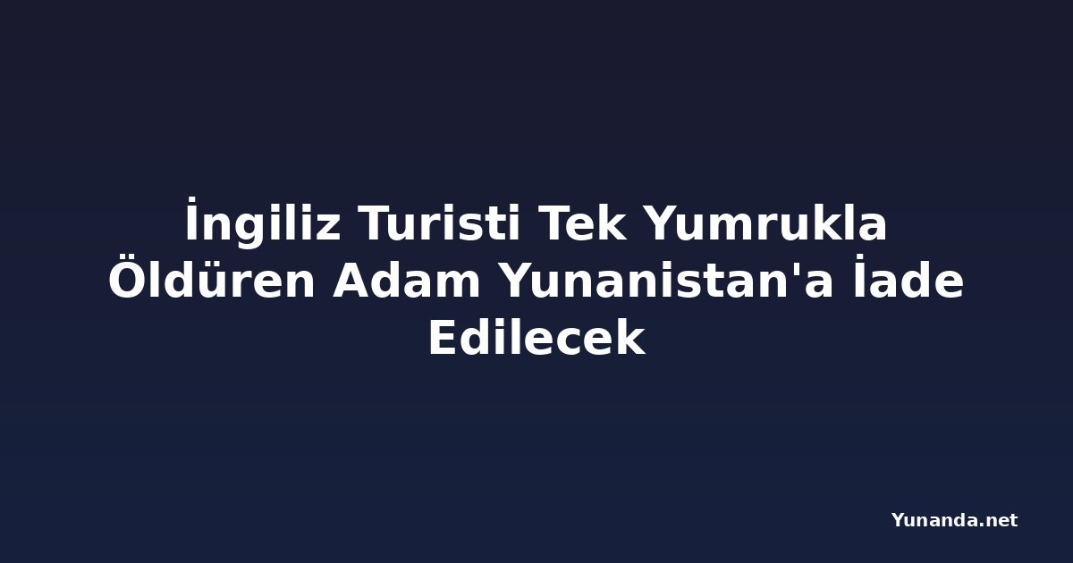 İngiliz Turisti Tek Yumrukla Öldüren Adam Yunanistan'a İade Edilecek