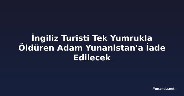 İngiliz Turisti Tek Yumrukla Öldüren Adam Yunanistan'a İade Edilecek