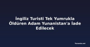 İngiliz Turisti Tek Yumrukla Öldüren Adam Yunanistan'a İade Edilecek