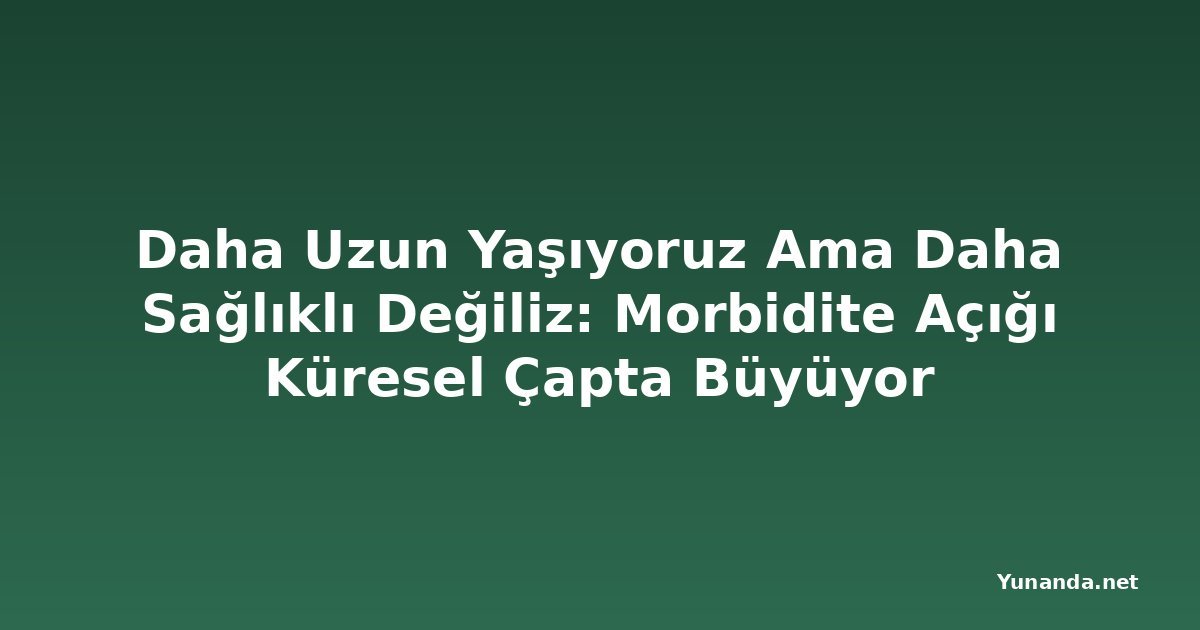 Daha Uzun Yaşıyoruz Ama Daha Sağlıklı Değiliz: Morbidite Açığı Küresel Çapta Büyüyor
