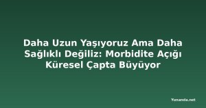 Daha Uzun Yaşıyoruz Ama Daha Sağlıklı Değiliz: Morbidite Açığı Küresel Çapta Büyüyor