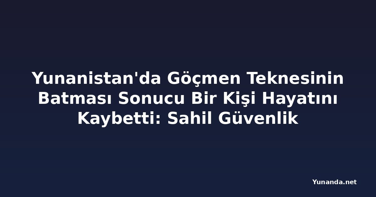 Yunanistan'da Göçmen Teknesinin Batması Sonucu Bir Kişi Hayatını Kaybetti: Sahil Güvenlik