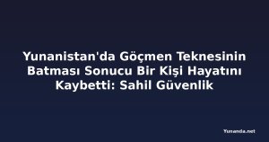 Yunanistan'da Göçmen Teknesinin Batması Sonucu Bir Kişi Hayatını Kaybetti: Sahil Güvenlik