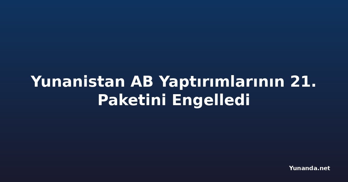 Yunanistan AB Yaptırımlarının 21. Paketini Engelledi