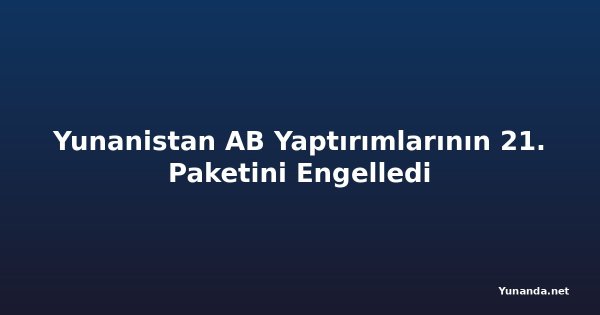 Yunanistan AB Yaptırımlarının 21. Paketini Engelledi