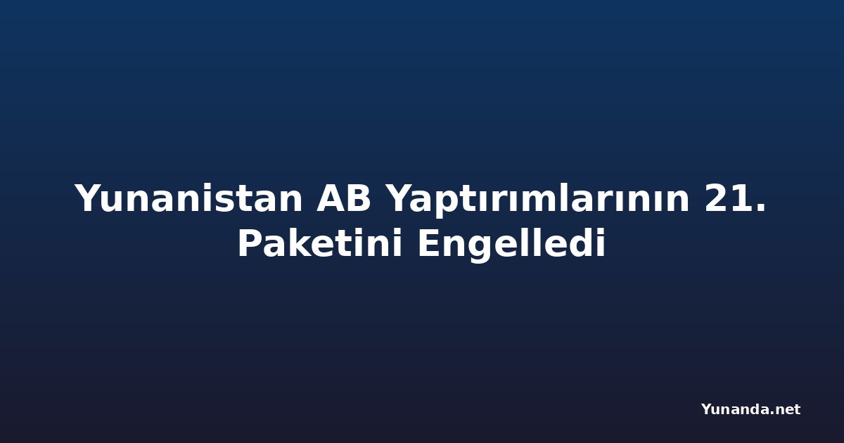 Yunanistan AB Yaptırımlarının 21. Paketini Engelledi