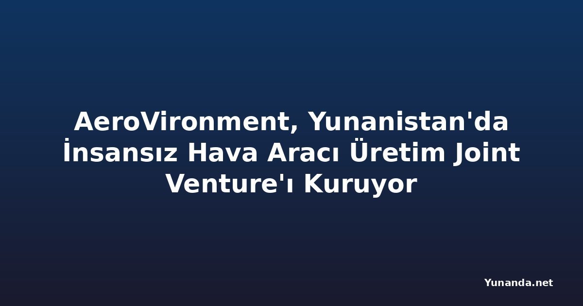 AeroVironment, Yunanistan'da İnsansız Hava Aracı Üretim Joint Venture'ı Kuruyor