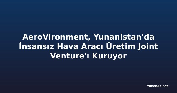 AeroVironment, Yunanistan'da İnsansız Hava Aracı Üretim Joint Venture'ı Kuruyor