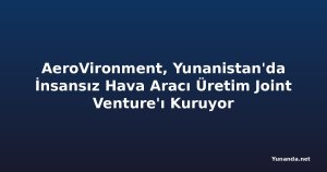 AeroVironment, Yunanistan'da İnsansız Hava Aracı Üretim Joint Venture'ı Kuruyor