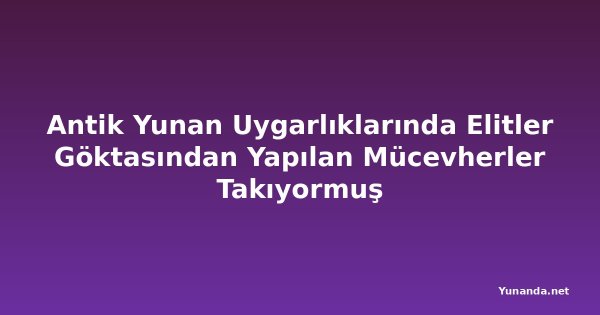 Antik Yunan Uygarlıklarında Elitler Göktasından Yapılan Mücevherler Takıyormuş