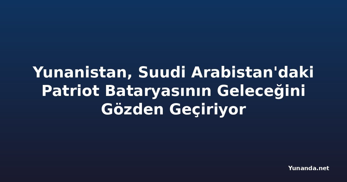 Yunanistan, Suudi Arabistan'daki Patriot Bataryasının Geleceğini Gözden Geçiriyor