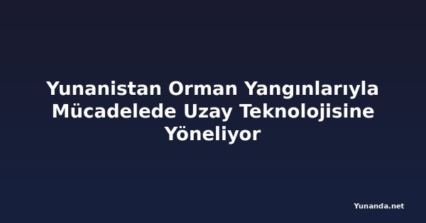 Yunanistan Orman Yangınlarıyla Mücadelede Uzay Teknolojisine Yöneliyor