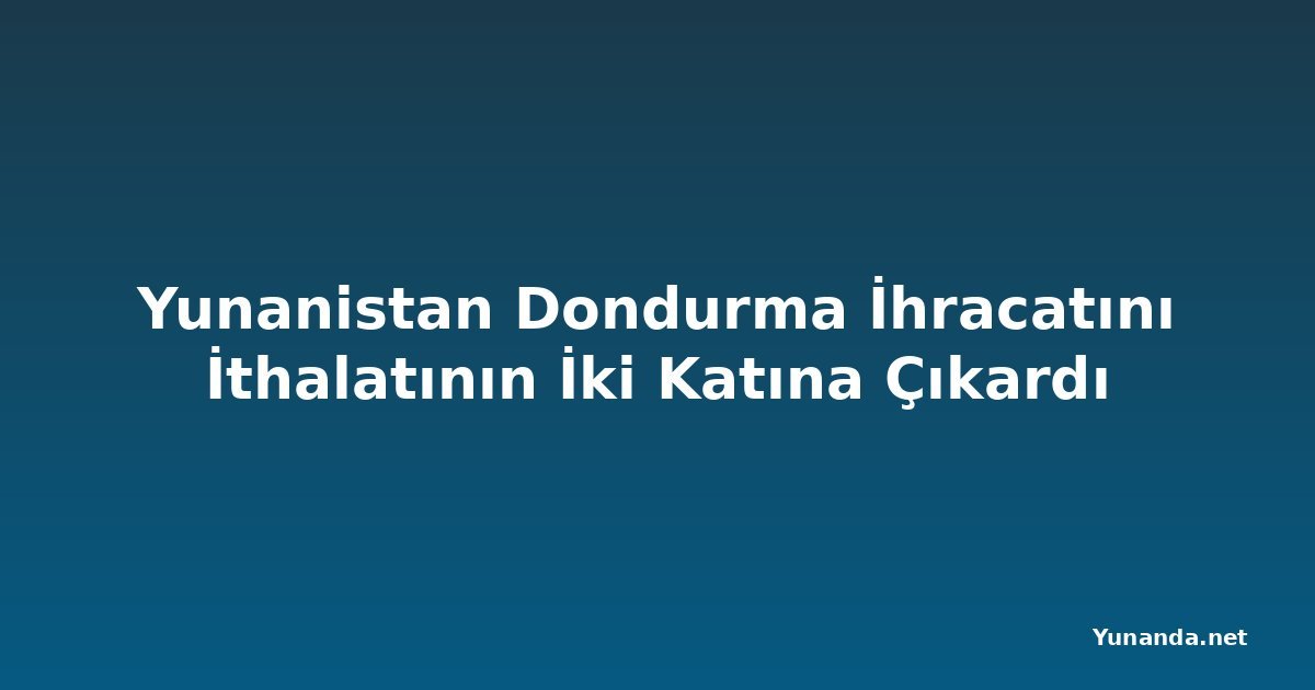 Yunanistan Dondurma İhracatını İthalatının İki Katına Çıkardı