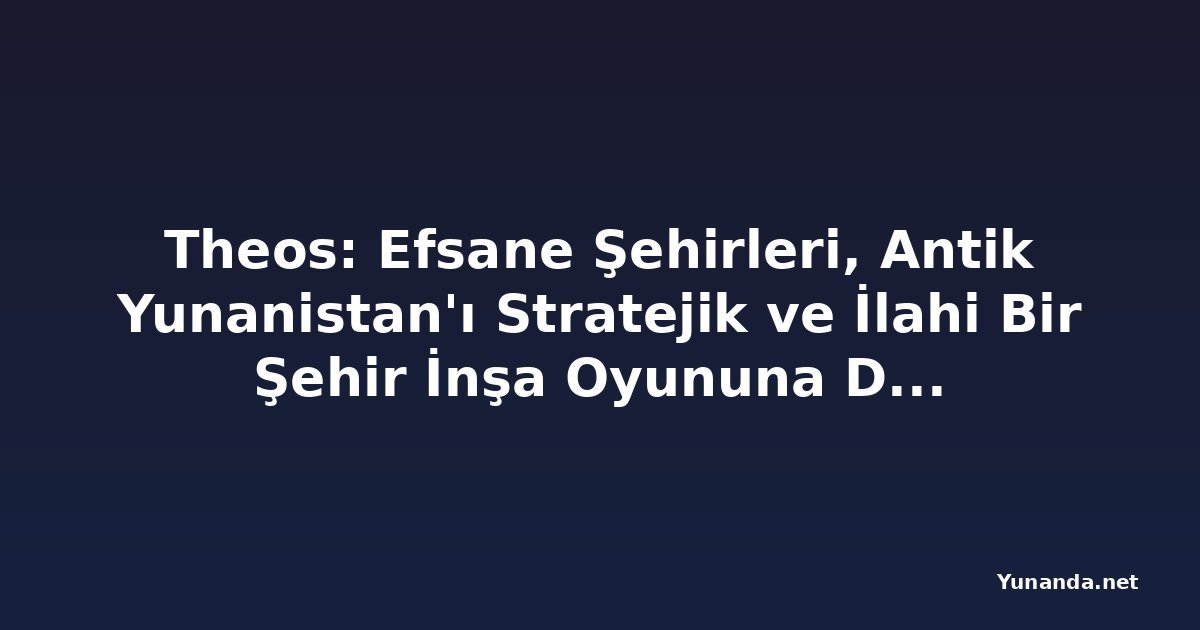 Theos: Efsane Şehirleri, Antik Yunanistan'ı Stratejik ve İlahi Bir Şehir İnşa Oyununa Dönüştürüyor