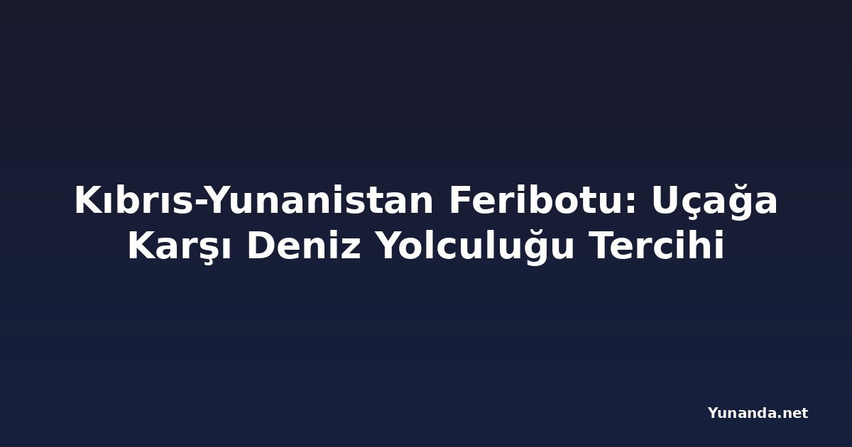 Kıbrıs-Yunanistan Feribotu: Uçağa Karşı Deniz Yolculuğu Tercihi