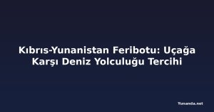 Kıbrıs-Yunanistan Feribotu: Uçağa Karşı Deniz Yolculuğu Tercihi